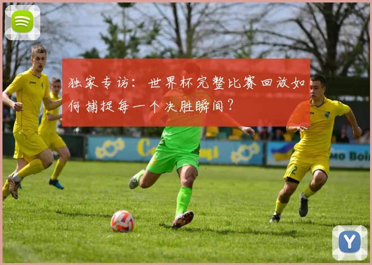 独家专访：世界杯完整比赛回放如何捕捉每一个决胜瞬间？