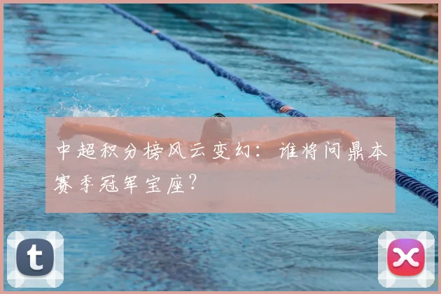 中超积分榜风云变幻：谁将问鼎本赛季冠军宝座？