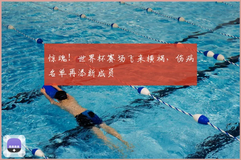 惊魂！世界杯赛场飞来横祸，伤病名单再添新成员