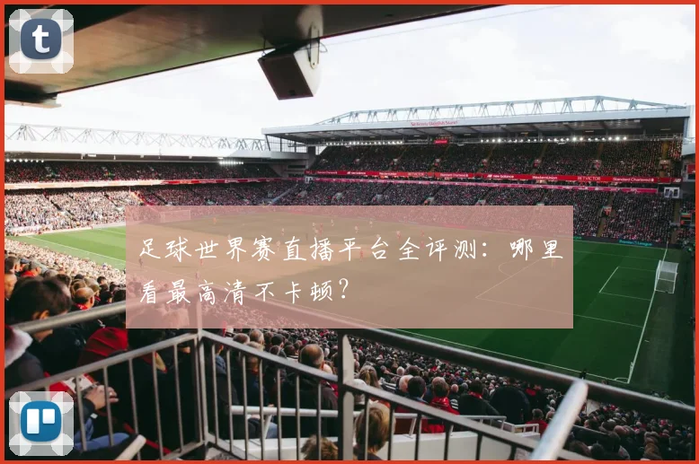 足球世界赛直播平台全评测：哪里看最高清不卡顿？