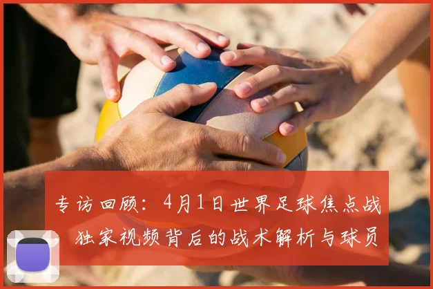 专访回顾：4月1日世界足球焦点战，独家视频背后的战术解析与球员心声