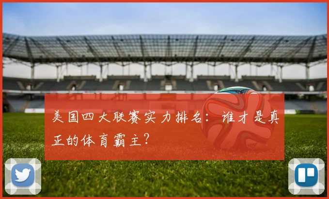 美国四大联赛实力排名：谁才是真正的体育霸主？