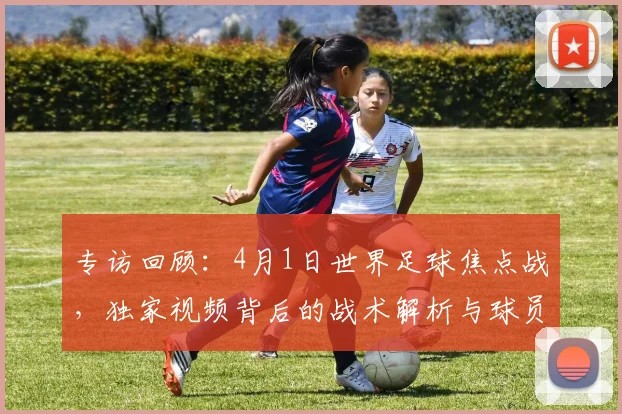 专访回顾：4月1日世界足球焦点战，独家视频背后的战术解析与球员心声