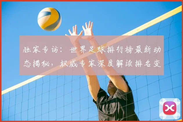 独家专访：世界足球排行榜最新动态揭秘，权威专家深度解读排名变化