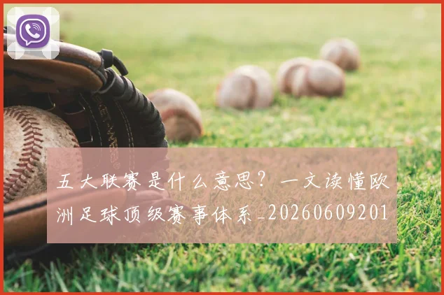 五大联赛是什么意思？一文读懂欧洲足球顶级赛事体系_20260609201558