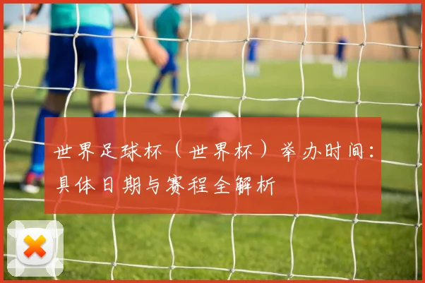 世界足球杯（世界杯）举办时间：具体日期与赛程全解析