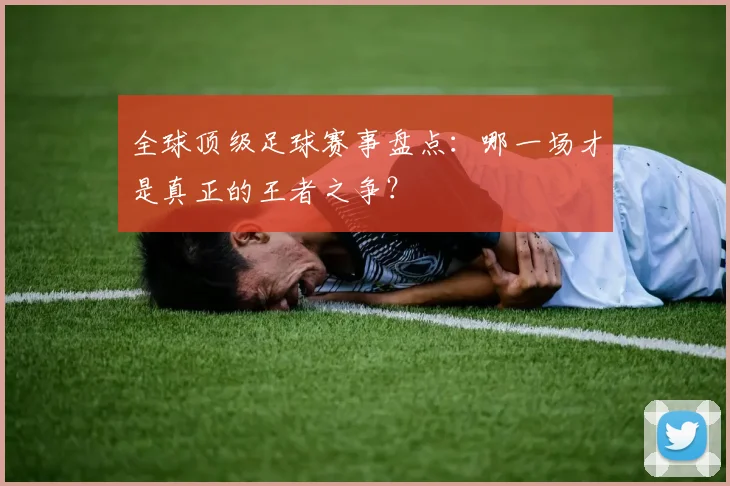 全球顶级足球赛事盘点：哪一场才是真正的王者之争？