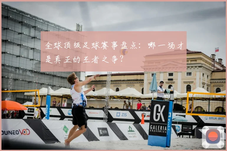 全球顶级足球赛事盘点：哪一场才是真正的王者之争？