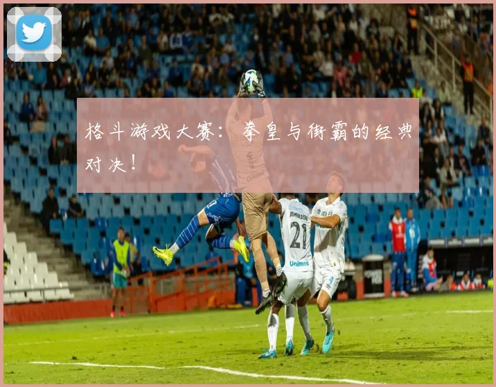 格斗游戏大赛：拳皇与街霸的经典对决！