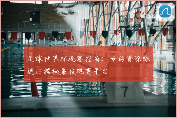 足球世界杯观赛指南:专访资深球迷,揭秘最佳观赛平台