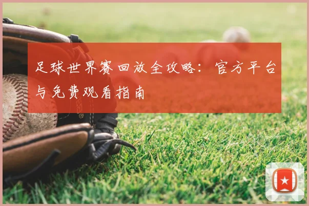足球世界赛回放全攻略：官方平台与免费观看指南