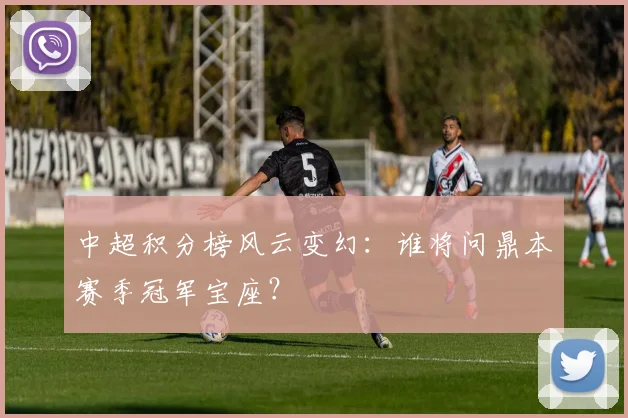 中超积分榜风云变幻：谁将问鼎本赛季冠军宝座？