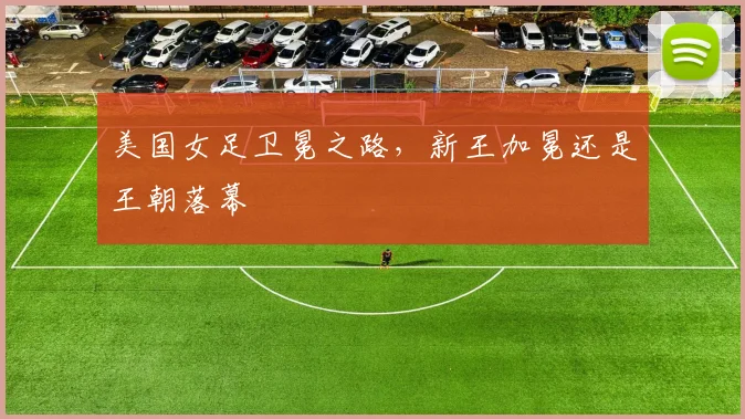 美国女足卫冕之路，新王加冕还是王朝落幕