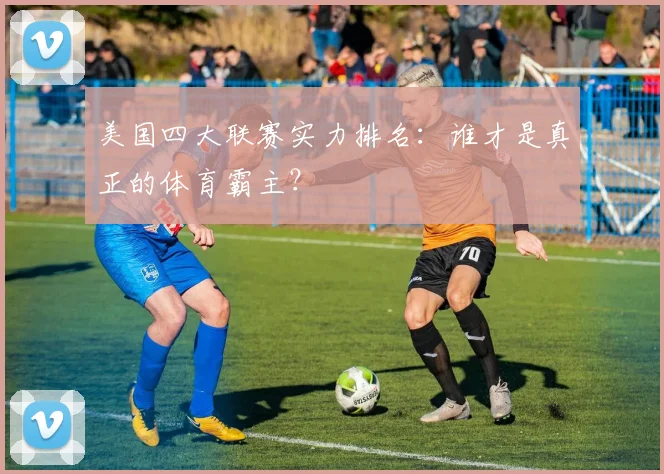 美国四大联赛实力排名：谁才是真正的体育霸主？