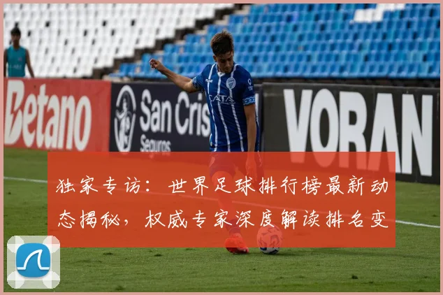 独家专访：世界足球排行榜最新动态揭秘，权威专家深度解读排名变化