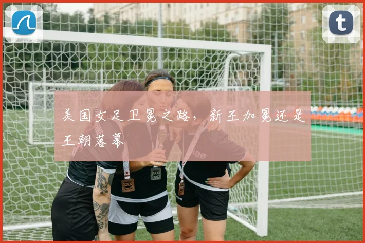 美国女足卫冕之路，新王加冕还是王朝落幕