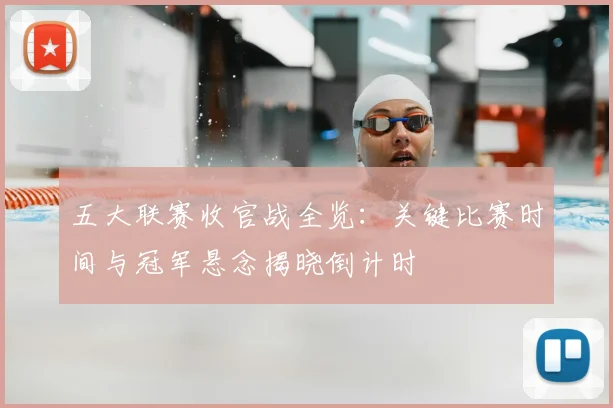 五大联赛收官战全览：关键比赛时间与冠军悬念揭晓倒计时