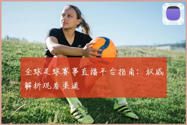 全球足球赛事直播平台指南：权威解析观看渠道