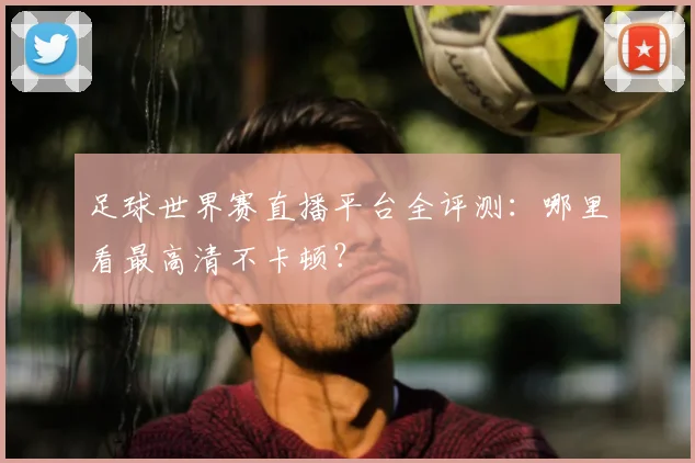 足球世界赛直播平台全评测：哪里看最高清不卡顿？