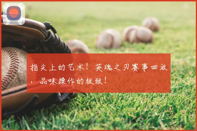 指尖上的艺术！英魂之刃赛事回放，品味操作的极致！