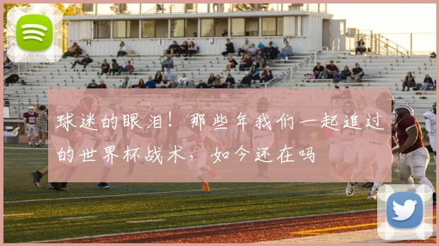 球迷的眼泪!那些年我们一起追过的世界杯战术,如今还在吗
