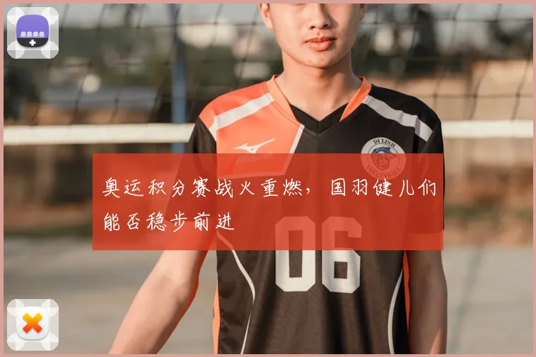奥运积分赛战火重燃，国羽健儿们能否稳步前进