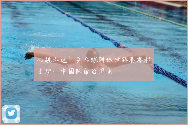 心跳加速！乒乓球团体世锦赛赛程出炉，中国队能否卫冕