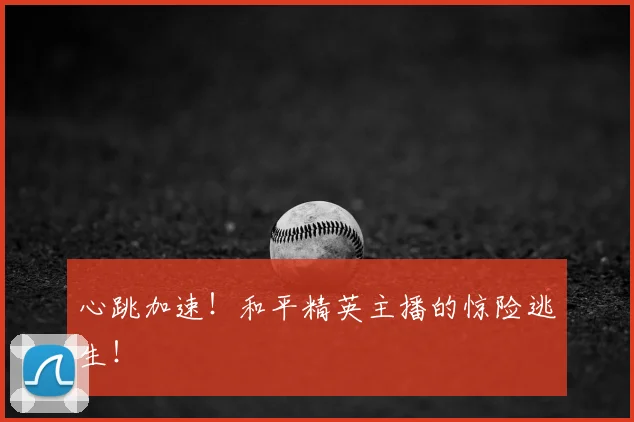心跳加速!和平精英主播的惊险逃生!