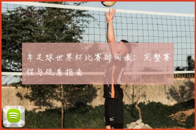 年足球世界杯比赛时间表：完整赛程与观看指南