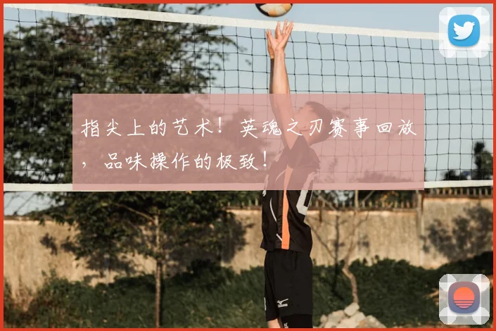 指尖上的艺术!英魂之刃赛事回放,品味操作的极致!