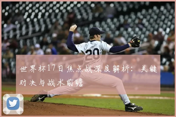 世界杯17日焦点战深度解析:关键对决与战术前瞻