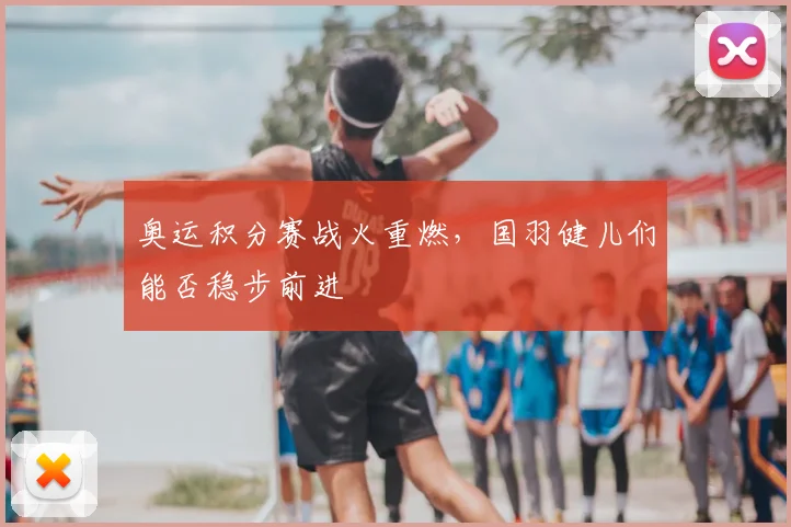 奥运积分赛战火重燃,国羽健儿们能否稳步前进
