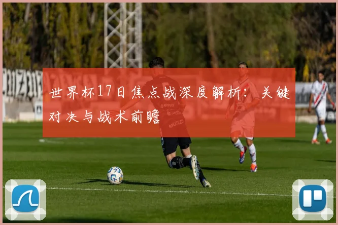 世界杯17日焦点战深度解析：关键对决与战术前瞻